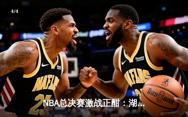 NBA总决赛激战正酣：湖人加时险胜凯尔特人，詹姆斯关键三分锁定胜局 - 4