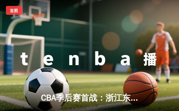 CBA季后赛首战：浙江东阳光药险胜上海久事，孙铭徽关键三分定乾坤