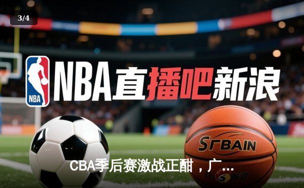 CBA季后赛激战正酣，广东宏远逆转浙江广厦挺进四强 - 3