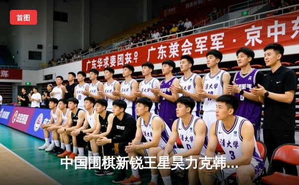 中国围棋新锐王星昊力克韩国名将申真谞 勇夺开元旗棋王赛冠军