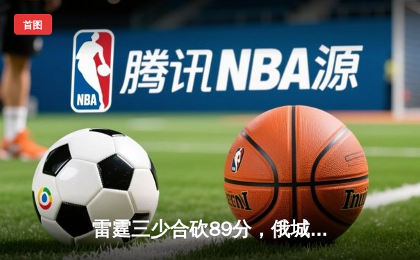雷霆三少合砍89分，俄城加时险胜勇士迎开门红