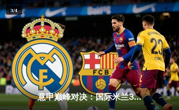 意甲巅峰对决：国际米兰3-2绝杀尤文图斯，劳塔罗双响锁定胜局 - 3