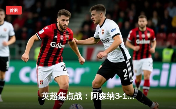 英超焦点战：阿森纳3-1力克利物浦，萨卡传射建功领跑积分榜